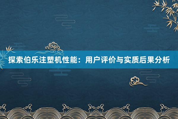探索伯乐注塑机性能：用户评价与实质后果分析
