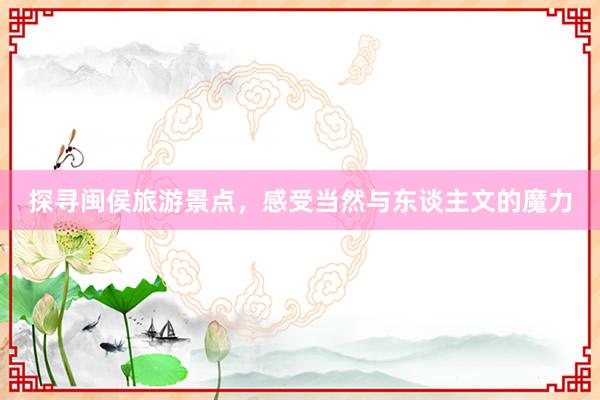 探寻闽侯旅游景点，感受当然与东谈主文的魔力
